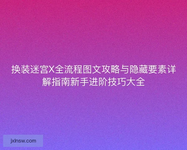 换装迷宫X全流程图文攻略与隐藏要素详解指南新手进阶技巧大全