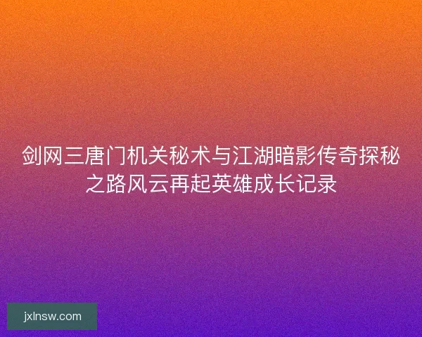剑网三唐门机关秘术与江湖暗影传奇探秘之路风云再起英雄成长记录