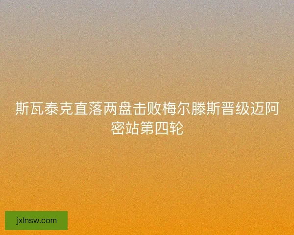 斯瓦泰克直落两盘击败梅尔滕斯晋级迈阿密站第四轮