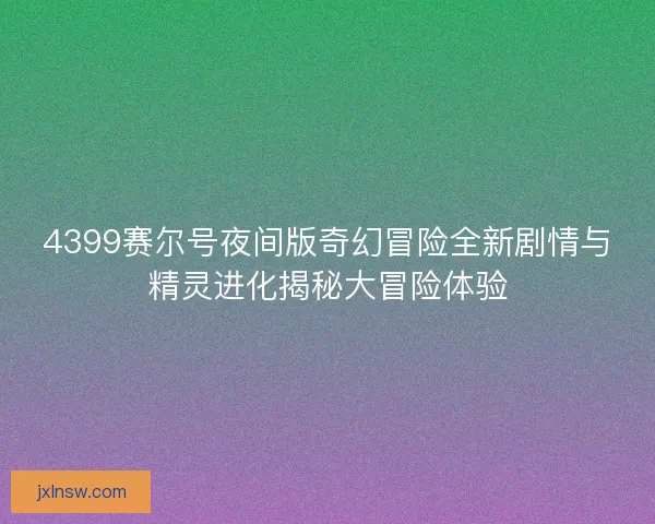 4399赛尔号夜间版奇幻冒险全新剧情与精灵进化揭秘大冒险体验