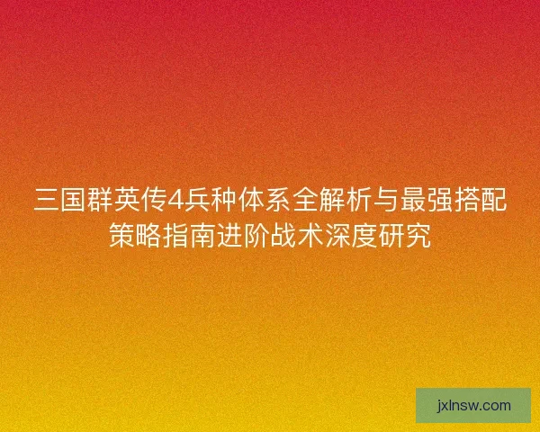 三国群英传4兵种体系全解析与最强搭配策略指南进阶战术深度研究
