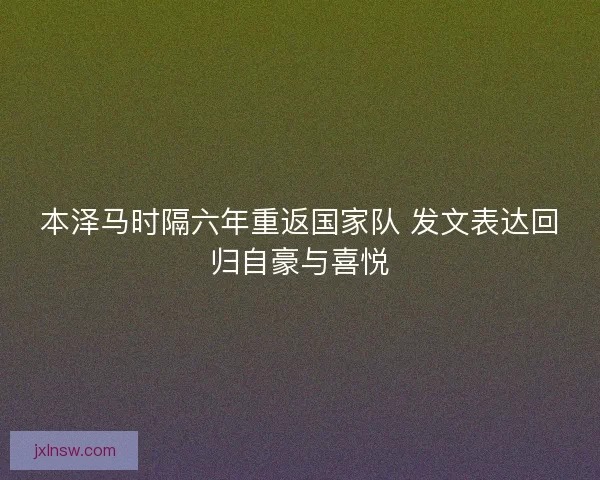 本泽马时隔六年重返国家队 发文表达回归自豪与喜悦 本泽马时隔六年重返国家队 发文表达回归自豪与喜悦