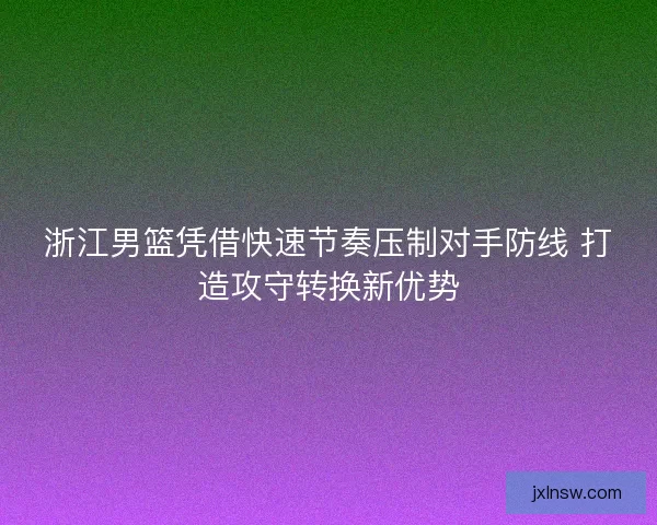 浙江男篮凭借快速节奏压制对手防线 打造攻守转换新优势 浙江男篮凭借快速节奏压制对手防线 打造攻守转换新优势