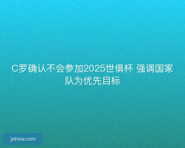 C罗确认不会参加2025世俱杯 强调国家队为优先目标 C罗确认不会参加2025世俱杯 强调国家队为优先目标