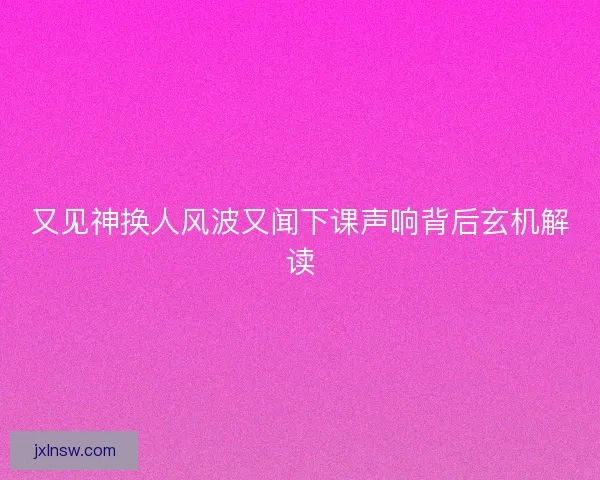 又见神换人风波又闻下课声响背后玄机解读