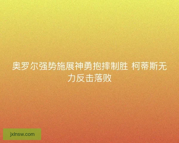 奥罗尔强势施展神勇抱摔制胜 柯蒂斯无力反击落败 奥罗尔强势施展神勇抱摔制胜 柯蒂斯无力反击落败