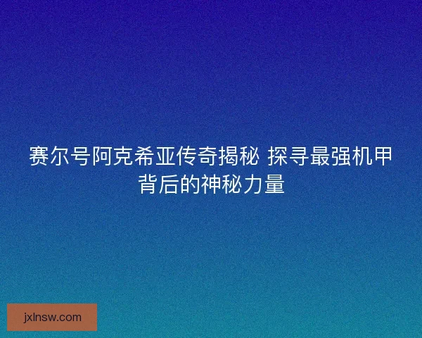 赛尔号阿克希亚传奇揭秘 探寻最强机甲背后的神秘力量