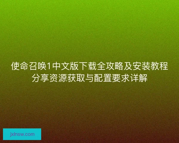 使命召唤1中文版下载全攻略及安装教程分享资源获取与配置要求详解 使命召唤1中文版下载全攻略及安装教程分享资源获取与配置要求详解