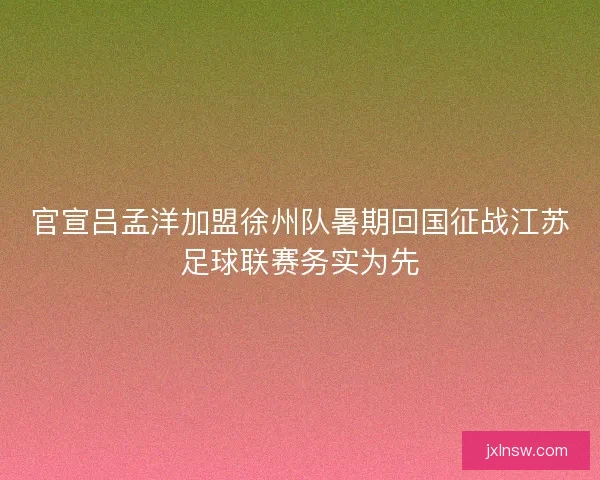 官宣吕孟洋加盟徐州队暑期回国征战江苏足球联赛务实为先 官宣吕孟洋加盟徐州队暑期回国征战江苏足球联赛务实为先