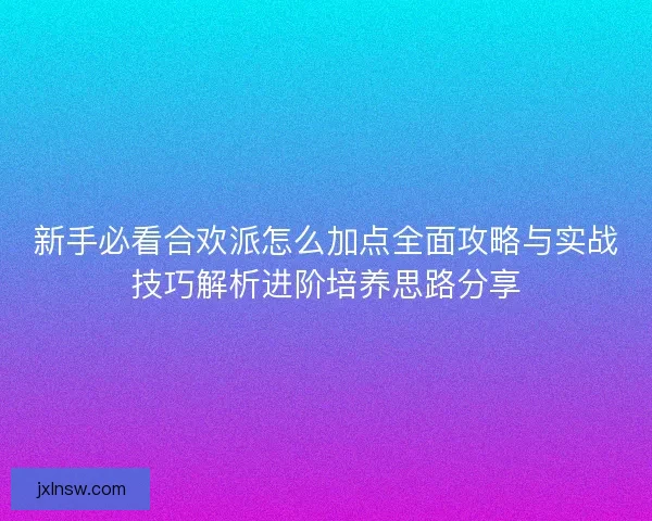 新手必看合欢派怎么加点全面攻略与实战技巧解析进阶培养思路分享 新手必看合欢派怎么加点全面攻略与实战技巧解析进阶培养思路分享