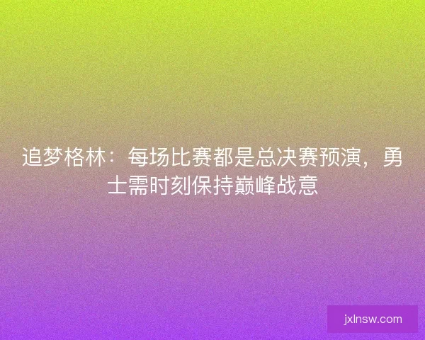 追梦格林:每场比赛都是总决赛预演,勇士需时刻保持巅峰战意 追梦格林:每场比赛都是总决赛预演,勇士需时刻保持巅峰战意