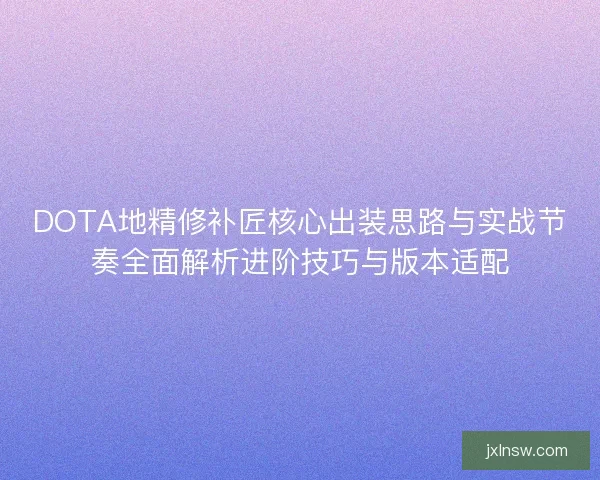 DOTA地精修补匠核心出装思路与实战节奏全面解析进阶技巧与版本适配 DOTA地精修补匠核心出装思路与实战节奏全面解析进阶技巧与版本适配