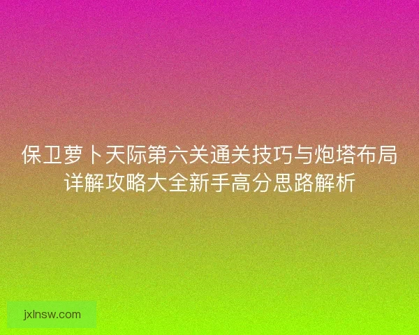 保卫萝卜天际第六关通关技巧与炮塔布局详解攻略大全新手高分思路解析