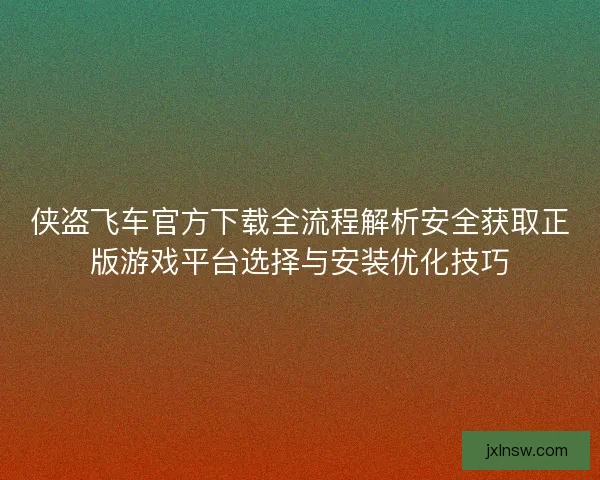 侠盗飞车官方下载全流程解析安全获取正版游戏平台选择与安装优化技巧