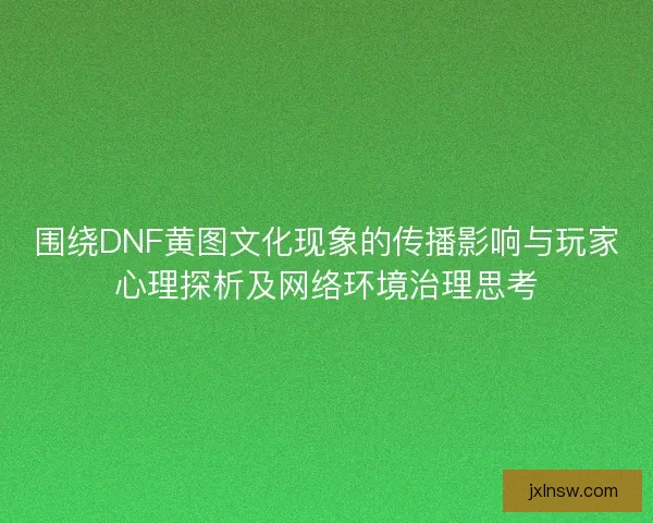 围绕DNF黄图文化现象的传播影响与玩家心理探析及网络环境治理思考 围绕DNF黄图文化现象的传播影响与玩家心理探析及网络环境治理思考