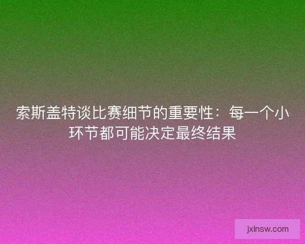 索斯盖特谈比赛细节的重要性:每一个小环节都可能决定最终结果 索斯盖特谈比赛细节的重要性:每一个小环节都可能决定最终结果