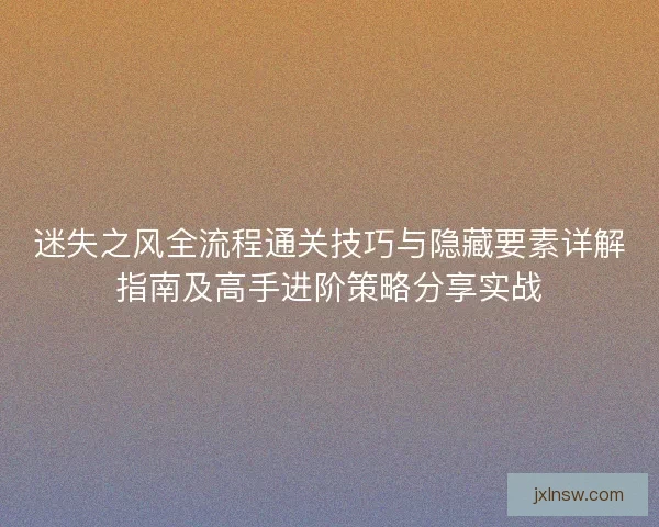 迷失之风全流程通关技巧与隐藏要素详解指南及高手进阶策略分享实战 迷失之风全流程通关技巧与隐藏要素详解指南及高手进阶策略分享实战