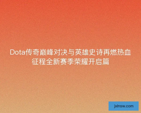 Dota传奇巅峰对决与英雄史诗再燃热血征程全新赛季荣耀开启篇 Dota传奇巅峰对决与英雄史诗再燃热血征程全新赛季荣耀开启篇