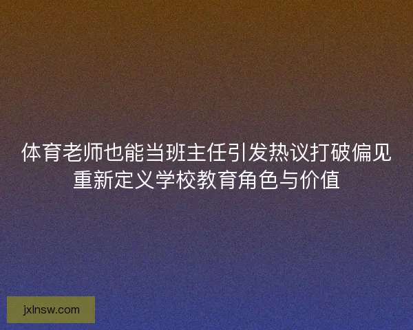 体育老师也能当班主任引发热议打破偏见重新定义学校教育角色与价值 体育老师也能当班主任引发热议打破偏见重新定义学校教育角色与价值