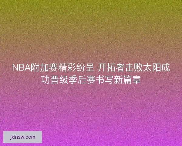 NBA附加赛精彩纷呈 开拓者击败太阳成功晋级季后赛书写新篇章