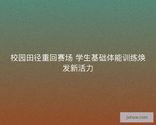 校园田径重回赛场 学生基础体能训练焕发新活力 校园田径重回赛场 学生基础体能训练焕发新活力