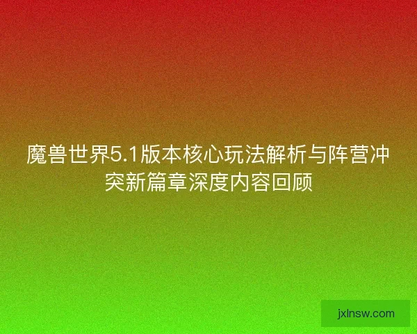 魔兽世界5.1版本核心玩法解析与阵营冲突新篇章深度内容回顾 魔兽世界5.1版本核心玩法解析与阵营冲突新篇章深度内容回顾