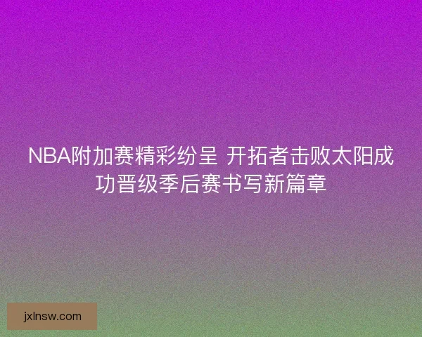 NBA附加赛精彩纷呈 开拓者击败太阳成功晋级季后赛书写新篇章 NBA附加赛精彩纷呈 开拓者击败太阳成功晋级季后赛书写新篇章