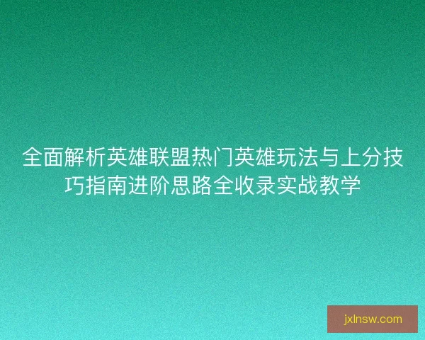 全面解析英雄联盟热门英雄玩法与上分技巧指南进阶思路全收录实战教学 全面解析英雄联盟热门英雄玩法与上分技巧指南进阶思路全收录实战教学