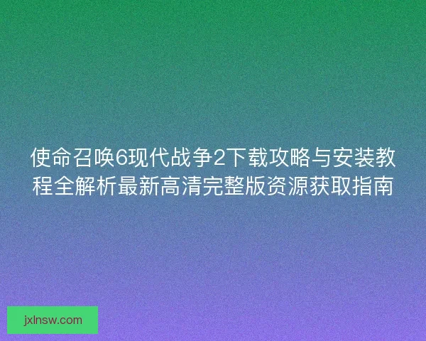 使命召唤6现代战争2下载攻略与安装教程全解析最新高清完整版资源获取指南 使命召唤6现代战争2下载攻略与安装教程全解析最新高清完整版资源获取指南