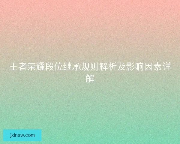 王者荣耀段位继承规则解析及影响因素详解 王者荣耀段位继承规则解析及影响因素详解
